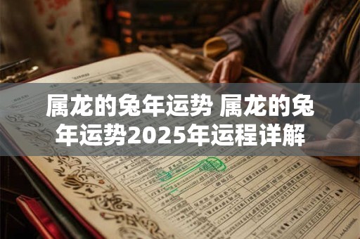 属龙的兔年运势 属龙的兔年运势2025年运程详解