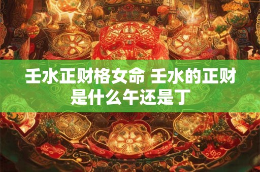 壬水正财格女命 壬水的正财是什么午还是丁
