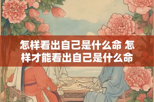 怎样看出自己是什么命 怎样才能看出自己是什么命