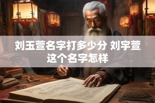 刘玉萱名字打多少分 刘宇萱这个名字怎样