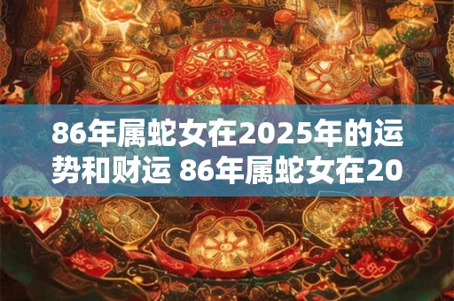 86年属蛇女在2025年的运势和财运 86年属蛇女在2025年的运势和财运怎么样