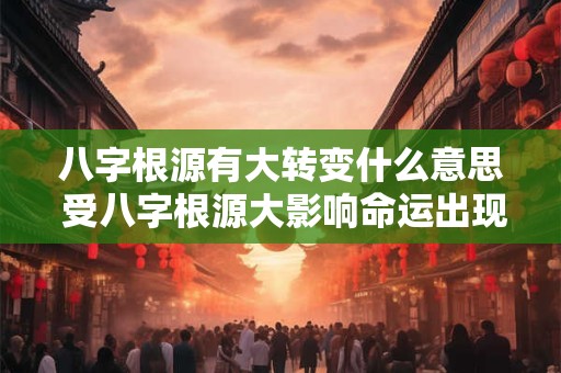 八字根源有大转变什么意思 受八字根源大影响命运出现大转变