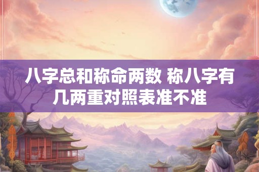 八字总和称命两数 称八字有几两重对照表准不准
