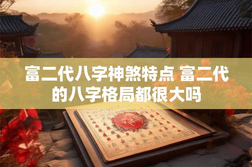 富二代八字神煞特点 富二代的八字格局都很大吗