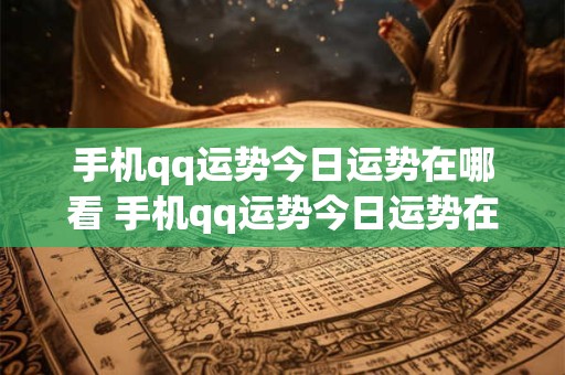 手机qq运势今日运势在哪看 手机qq运势今日运势在哪看到
