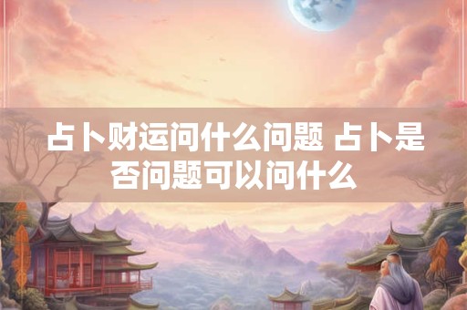 占卜财运问什么问题 占卜是否问题可以问什么