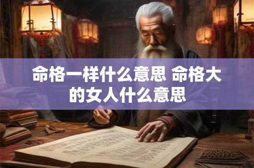 命格一样什么意思 命格大的女人什么意思