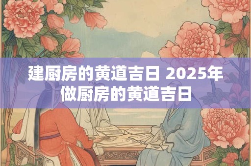 建厨房的黄道吉日 2025年做厨房的黄道吉日