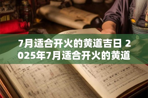 7月适合开火的黄道吉日 2025年7月适合开火的黄道吉日
