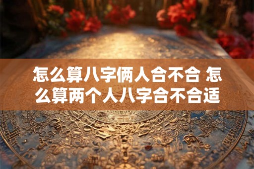 怎么算八字俩人合不合 怎么算两个人八字合不合适