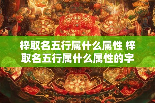 梓取名五行属什么属性 梓取名五行属什么属性的字