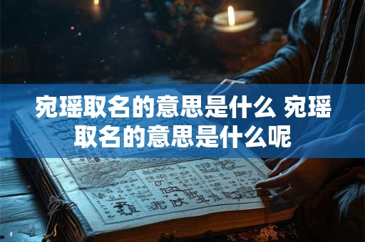 宛瑶取名的意思是什么 宛瑶取名的意思是什么呢