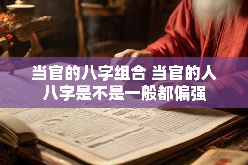 当官的八字组合 当官的人八字是不是一般都偏强