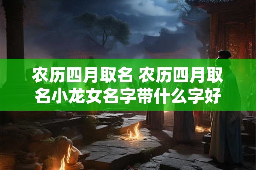 农历四月取名 农历四月取名小龙女名字带什么字好