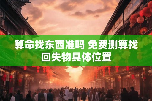 算命找东西准吗 免费测算找回失物具体位置