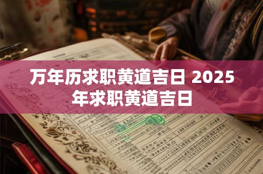 万年历求职黄道吉日 2025年求职黄道吉日