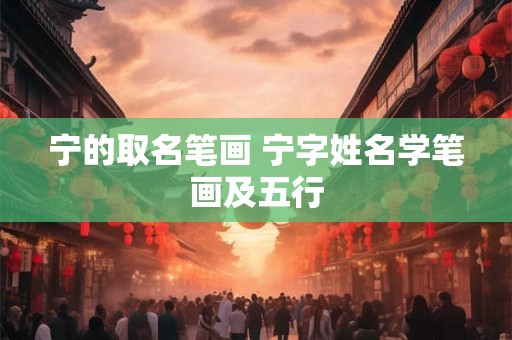 宁的取名笔画 宁字姓名学笔画及五行