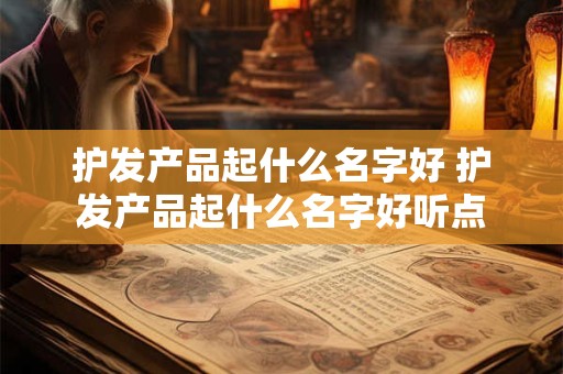 护发产品起什么名字好 护发产品起什么名字好听点 护发产品起什么名字好 护发产品起什么名字好听点