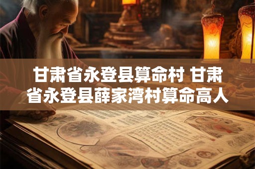 甘肃省永登县算命村 甘肃省永登县薛家湾村算命高人联系方式