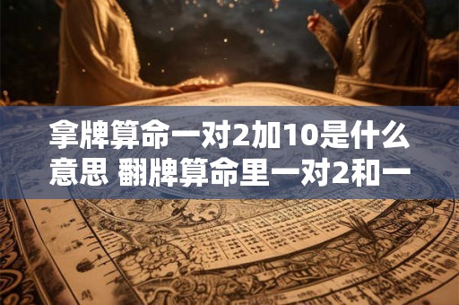 拿牌算命一对2加10是什么意思 翻牌算命里一对2和一个k在一起是什么意思