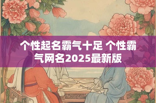 个性起名霸气十足 个性霸气网名2025最新版