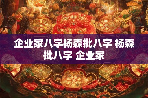 企业家八字杨森批八字 杨森批八字 企业家