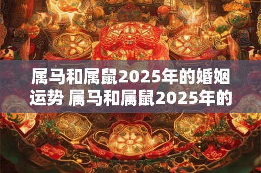 属马和属鼠2025年的婚姻运势 属马和属鼠2025年的婚姻运势怎么样