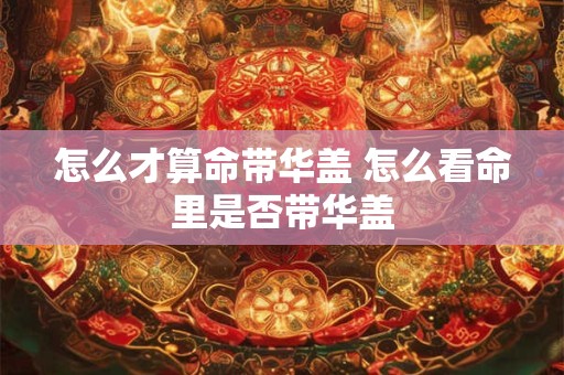 怎么才算命带华盖 怎么看命里是否带华盖