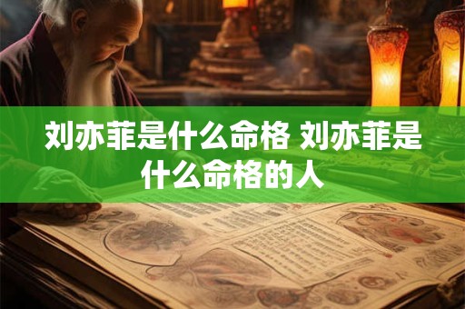 刘亦菲是什么命格 刘亦菲是什么命格的人