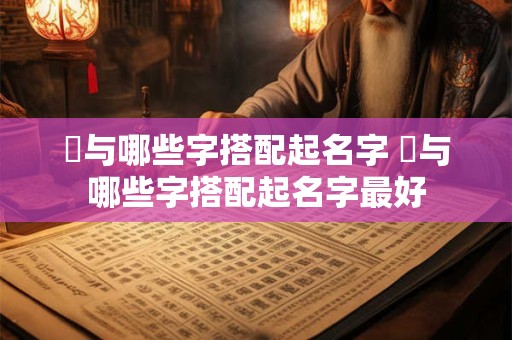 喆与哪些字搭配起名字 喆与哪些字搭配起名字最好