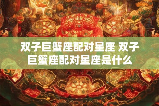 双子巨蟹座配对星座 双子巨蟹座配对星座是什么