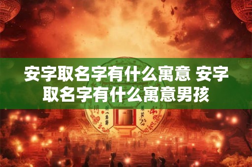 安字取名字有什么寓意 安字取名字有什么寓意男孩