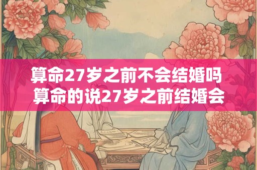 算命27岁之前不会结婚吗 算命的说27岁之前结婚会离婚可信吗
