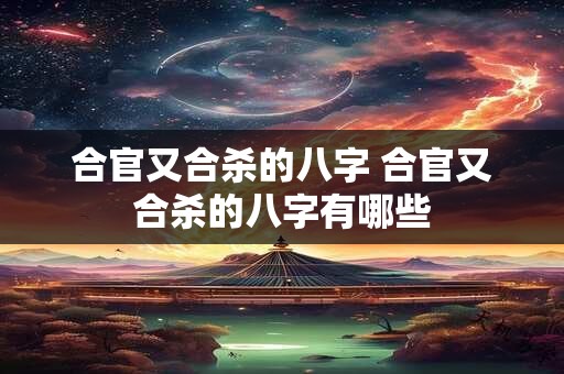 合官又合杀的八字 合官又合杀的八字有哪些