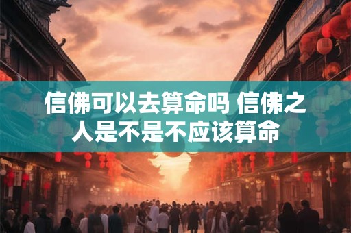 信佛可以去算命吗 信佛之人是不是不应该算命