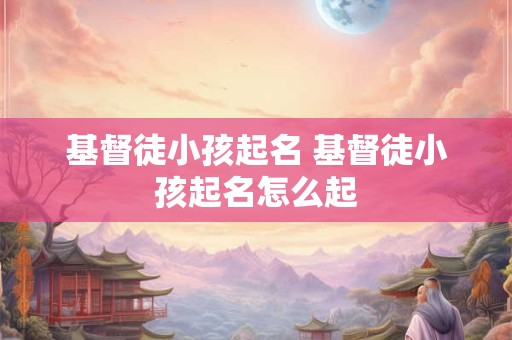 基督徒小孩起名 基督徒小孩起名怎么起