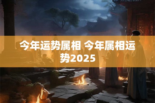今年运势属相 今年属相运势2025