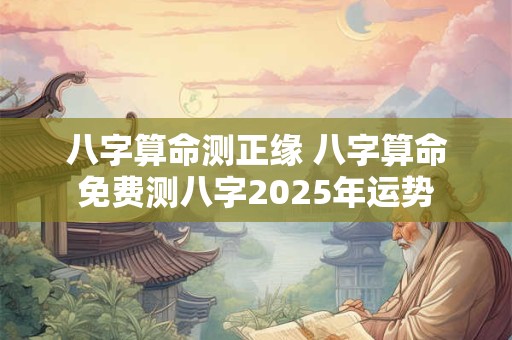 八字算命测正缘 八字算命免费测八字2025年运势