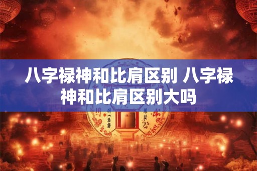 八字禄神和比肩区别 八字禄神和比肩区别大吗