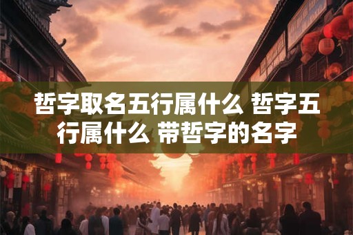 哲字取名五行属什么 哲字五行属什么 带哲字的名字