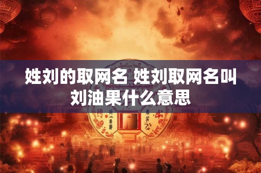 姓刘的取网名 姓刘取网名叫刘油果什么意思