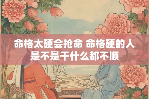 命格太硬会抢命 命格硬的人是不是干什么都不顺
