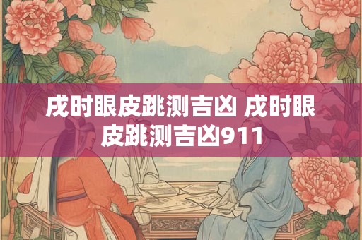 戌时眼皮跳测吉凶 戌时眼皮跳测吉凶911