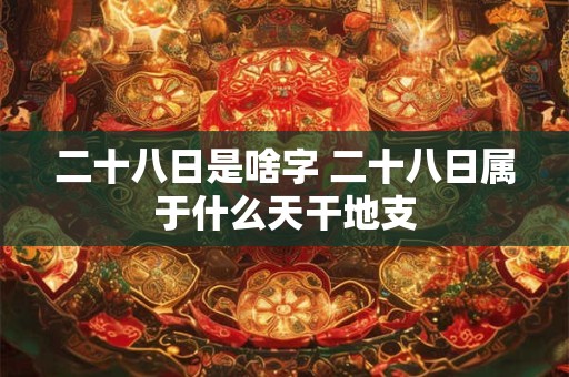 二十八日是啥字 二十八日属于什么天干地支