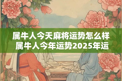 属牛人今天麻将运势怎么样 属牛人今年运势2025年运势