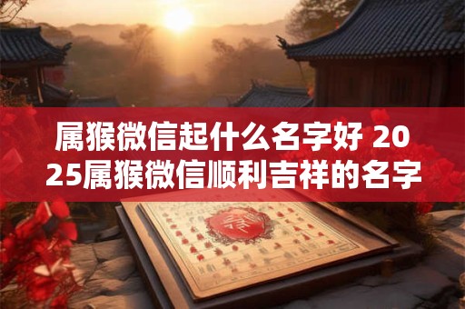 属猴微信起什么名字好 2025属猴微信顺利吉祥的名字