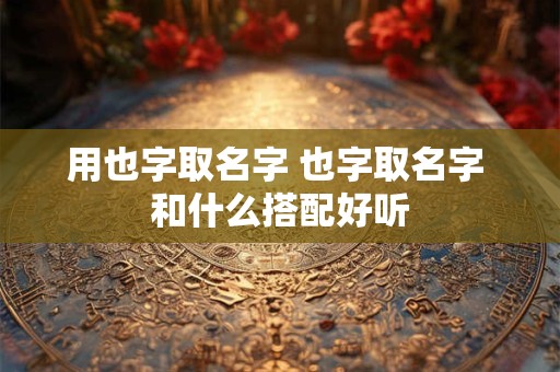 用也字取名字 也字取名字 和什么搭配好听