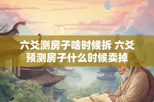 六爻测房子啥时候拆 六爻预测房子什么时候卖掉