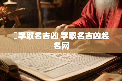 椀字取名吉凶 字取名吉凶起名网
