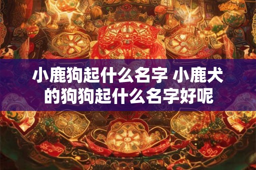 小鹿狗起什么名字 小鹿犬的狗狗起什么名字好呢